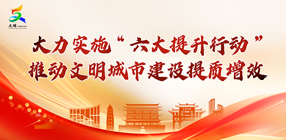 大力实施“六大提升行动” 推动文明城市建设提质增效